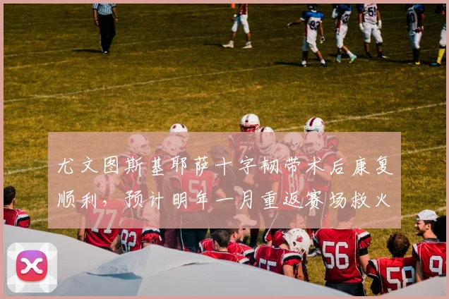 尤文图斯基耶萨十字韧带术后康复顺利，预计明年一月重返赛场救火。