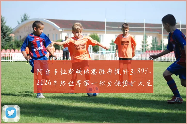 阿尔卡拉斯硬地赛胜率提升至89%，2026年终世界第一积分优势扩大至2300分