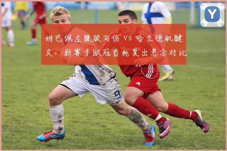 姆巴佩左腹股沟伤 vs 哈兰德肌腱炎，新赛季欧冠首轮复出悬念对比