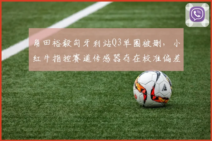 角田裕毅匈牙利站Q3单圈被删，小红牛指控赛道传感器存在校准偏差