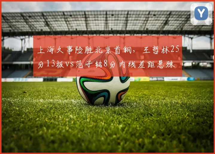 上海久事险胜北京首钢，王哲林25分13板vs范子铭8分内线差距悬殊