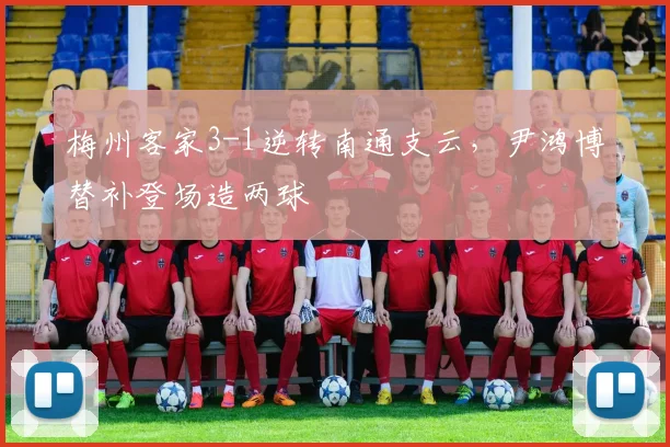 梅州客家3-1逆转南通支云，尹鸿博替补登场造两球