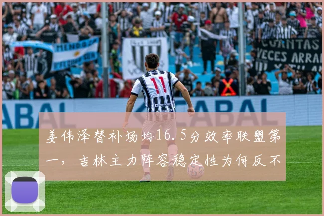 姜伟泽替补场均16.5分效率联盟第一，吉林主力阵容稳定性为何反不如替补