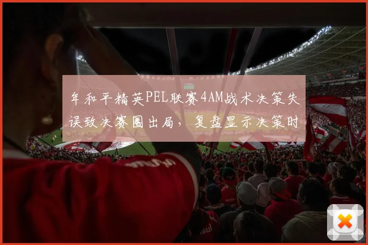 年和平精英PEL联赛4AM战术决策失误致决赛圈出局，复盘显示决策时间延迟2秒